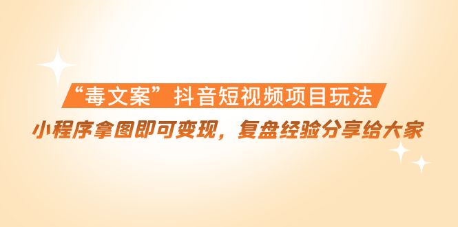 “毒文案”抖音短视频项目玩法，小程序拿图即可变现，复盘经验分享给大家-买得值资源库