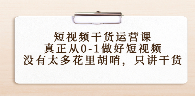 短视频干货运营课，真正从0-1做好短视频，没有太多花里胡哨，只讲干货-买得值资源库