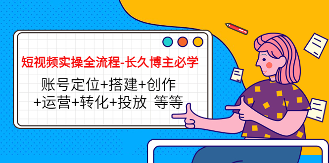 短视频实操全流程-长久博主必学：账号定位+搭建+创作+运营+转化+投放 等等-买得值资源库