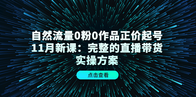 自然流量0粉0作品正价起号11月新课：完整的直播带货实操方案-买得值资源库