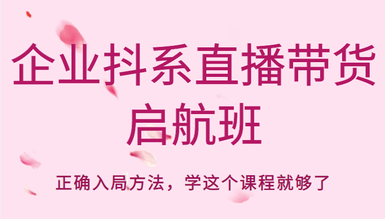 企业抖系直播带货启航班，正确入局方法，学这个课程就够了-买得值资源库
