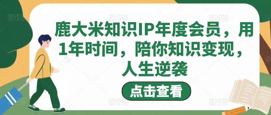 鹿大米知识IP年度会员，用1年时间，陪你知识变现，人生逆袭-买得值资源库