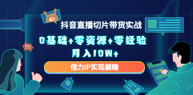 2023抖音直播切片带货实战，0基础+零资源+零经验 月入10W+借力IP实现躺赚-买得值资源库