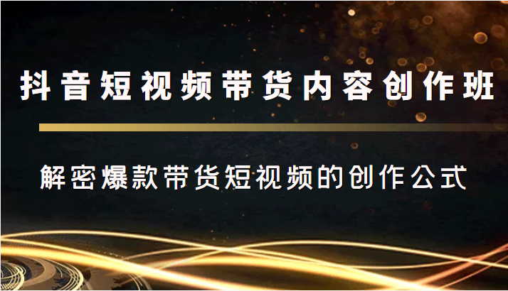 抖音短视频带货内容创作班，解密爆款带货短视频的创作公式-买得值资源库