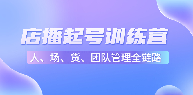 店播起号训练营：帮助更多直播新人快速开启和度过起号阶段（16节）-买得值资源库
