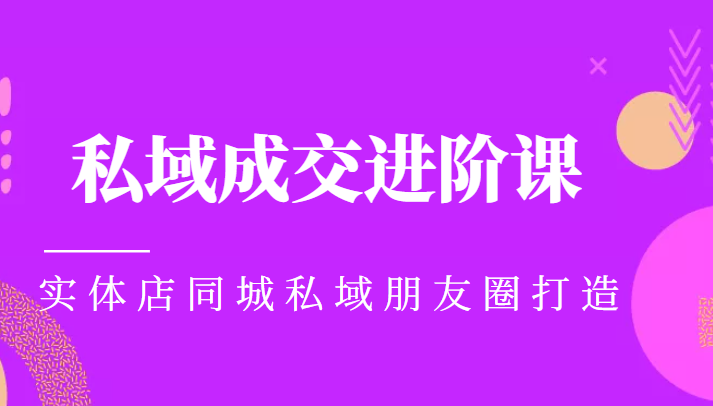 实体同城获客必学私域成交进阶课，实体店同城私域朋友圈打造-买得值资源库