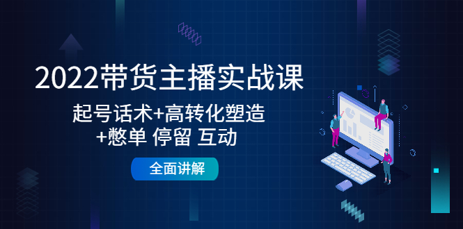 2022带货主播实战课：起号话术+高转化塑造+憋单 停留 互动 全面讲解-买得值资源库