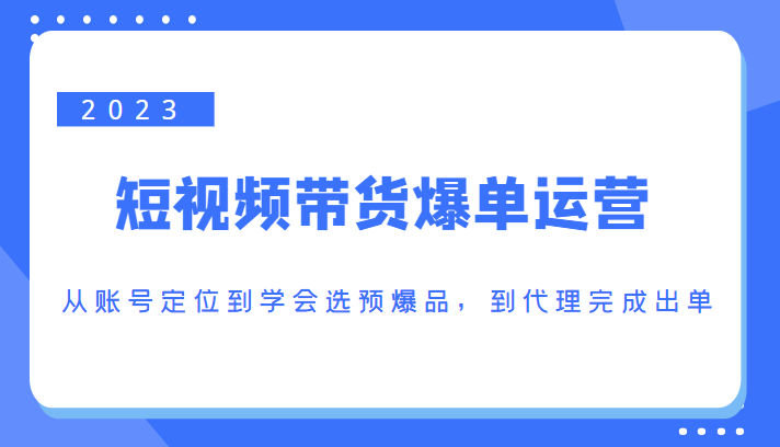 2023短视频带货爆单运营，从账号定位到学会选预爆品，到代理完成出单（价值1250元）-买得值资源库