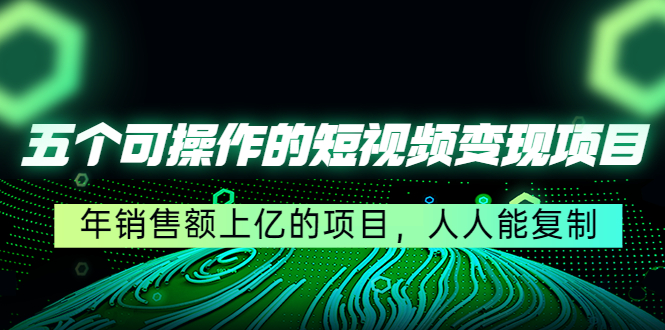 五个可操作的短视频变现项目：年销售额上亿的项目，人人能复制-买得值资源库