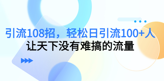 引流108招，轻松日引流100+人，让天下没有难搞的流量-买得值资源库