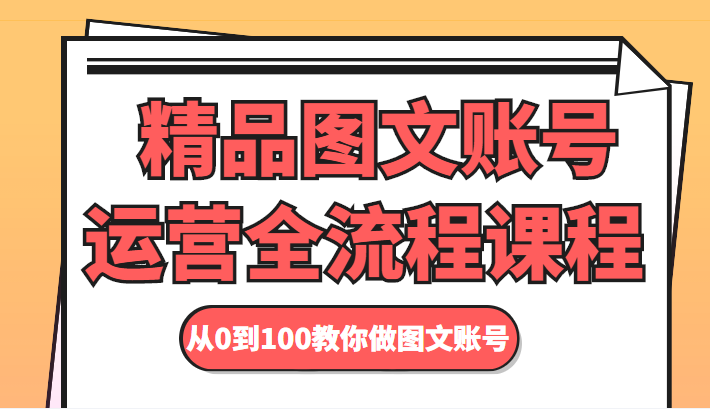 精品图文账号运营全流程课程 从0到100教你做图文账号-买得值资源库