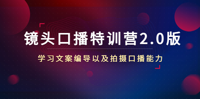 镜头口播特训营2.0版，学习文案编导以及拍摄口播能力（50节课时）-买得值资源库
