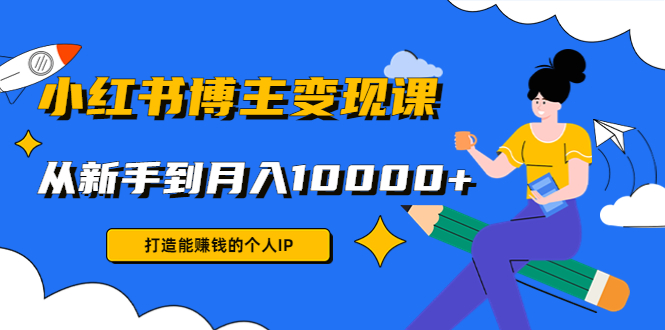 小红书博主变现课：打造能赚钱的个人IP，从新手到月入10000+(9节课)-买得值资源库