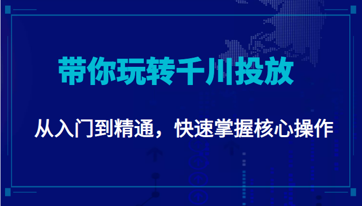 千万级直播操盘手带你玩转千川投放：从入门到精通，快速掌握核心操作-买得值资源库