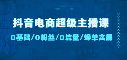 抖音电商超级主播课：0基础、0粉丝、0流量、爆单实操！-买得值资源库