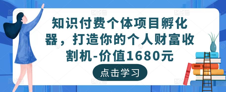 知识付费个体项目孵化器，打造你的个人财富收割机-价值1680元-买得值资源库