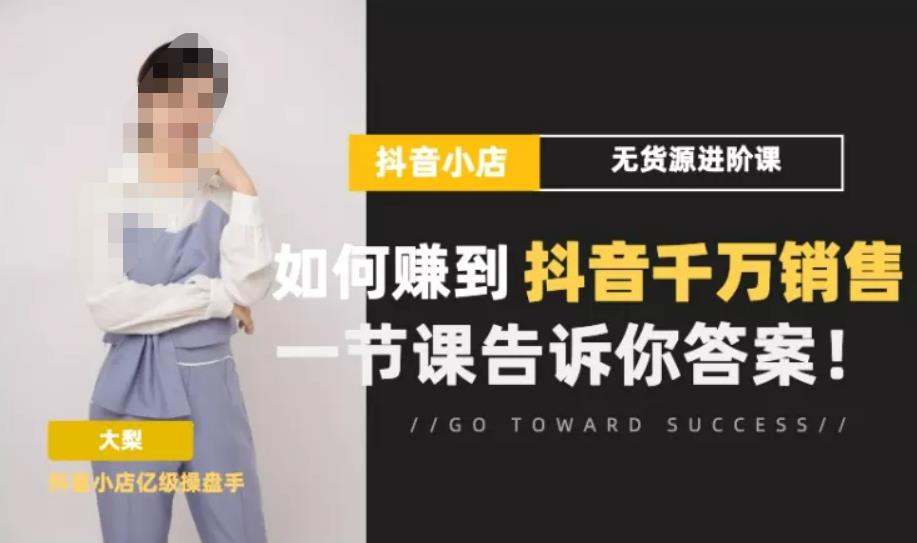梨子会·抖店无货源进阶冲刺课，如何赚到抖音千万销售，这套课程会告诉你答案-买得值资源库