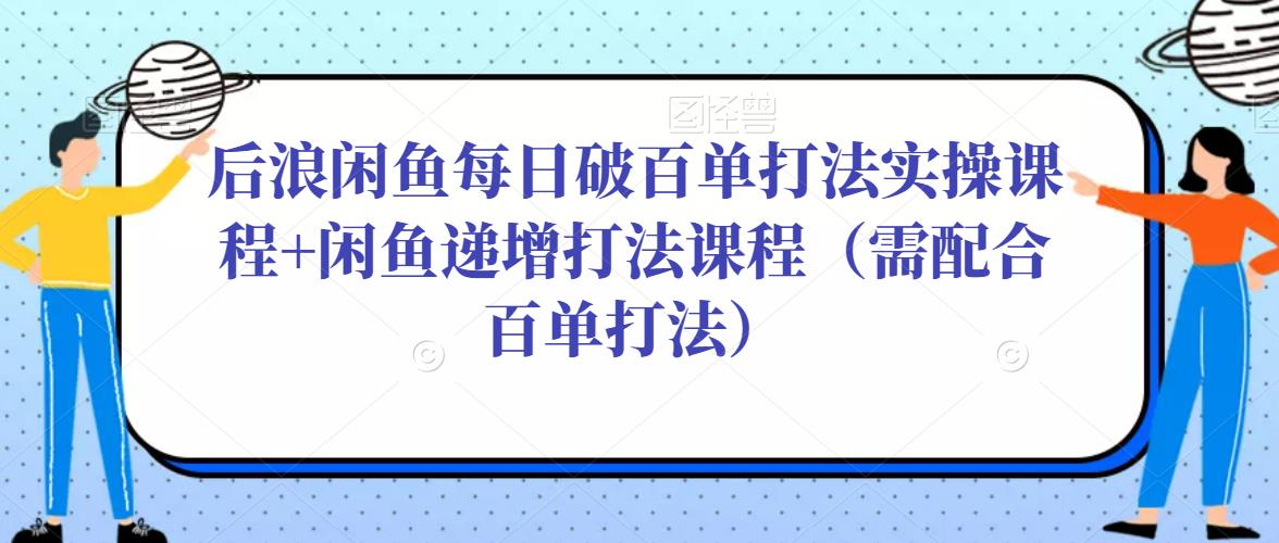后浪闲鱼每日破百单打法实操课程+闲鱼递增打法课程（需配合百单打法）-买得值资源库