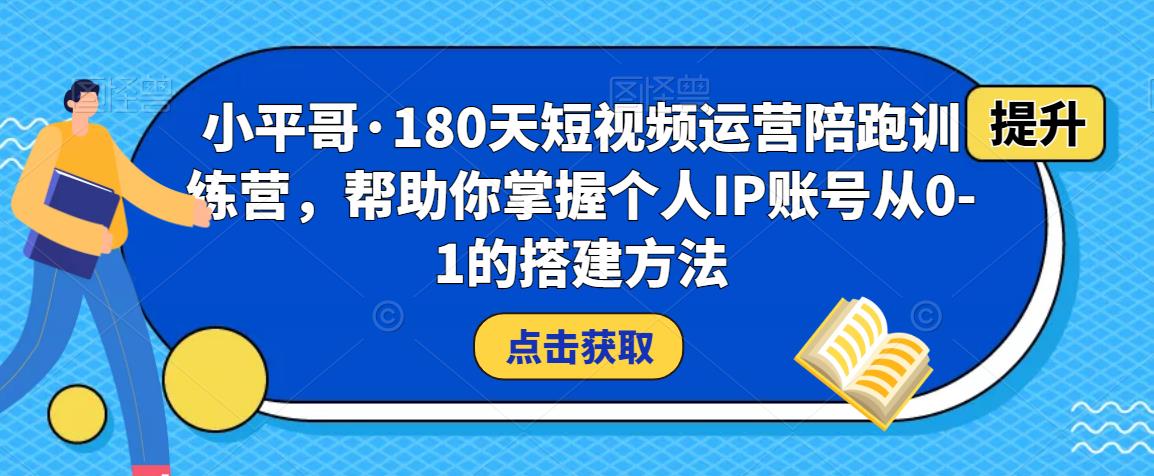 小平哥·180天短视频运营陪跑训练营，帮助你掌握个人IP账号从0-1的搭建方法-买得值资源库