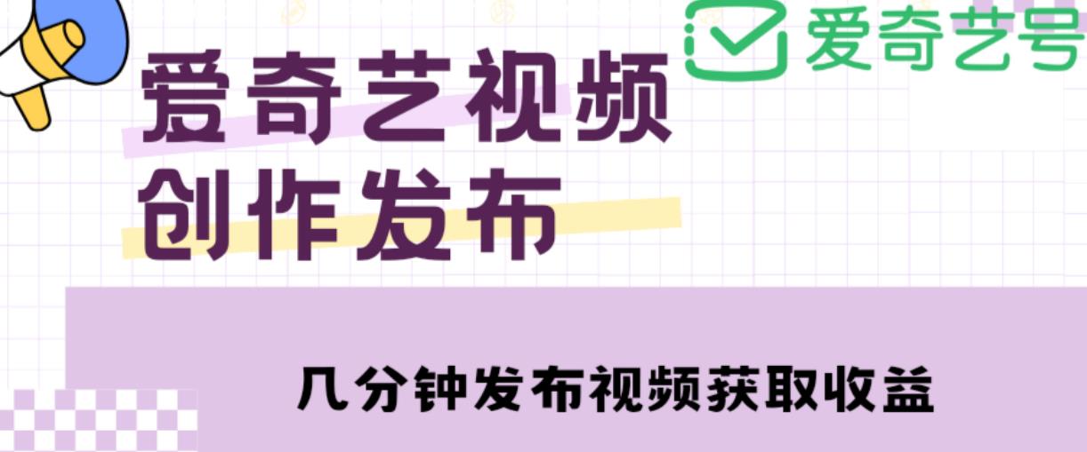 爱奇艺号视频发布，每天只需花几分钟即可发布视频，简单操作收入过万【教程+涨粉攻略】-买得值资源库