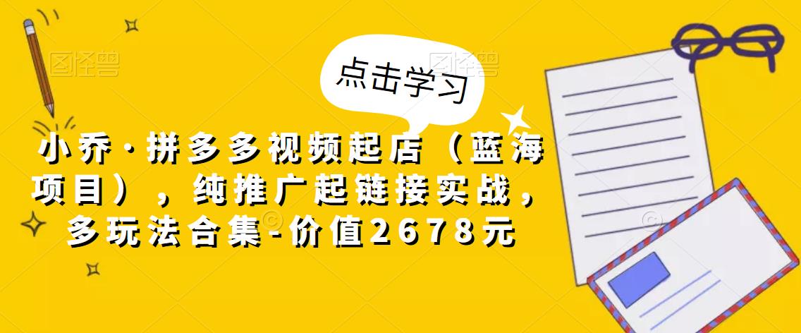 小乔·拼多多视频起店（蓝海项目），纯推广起链接实战，多玩法合集-价值2678元-买得值资源库