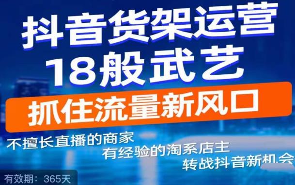 抖音电商新机会，抖音货架运营18般武艺，抓住流量新风口-买得值资源库