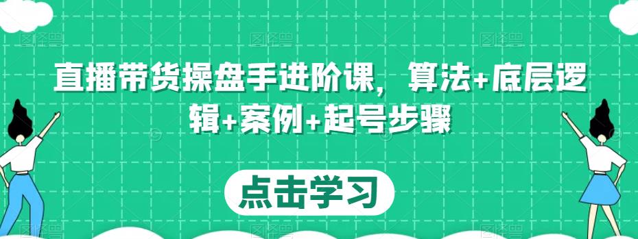 直播带货操盘手进阶课，算法+底层逻辑+案例+起号步骤-买得值资源库