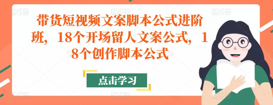 带货短视频文案脚本公式进阶班，18个开场留人文案公式，18个创作脚本公式-买得值资源库