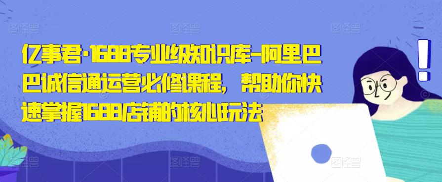 亿事君·1688专业级知识库-阿里巴巴诚信通运营必修课程，帮助你快速掌握1688店铺的核心玩法-买得值资源库
