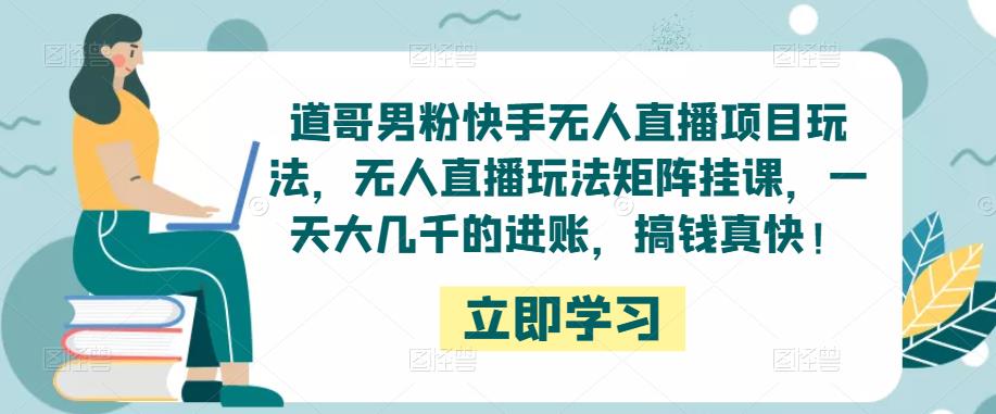 道哥男粉快手无人直播项目玩法，无人直播玩法矩阵挂课，一天大几千的进账，搞钱真快！-买得值资源库