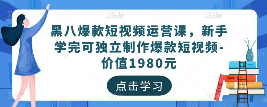 黑八爆款短视频运营课，新手学完可独立制作爆款短视频-价值1980元-买得值资源库