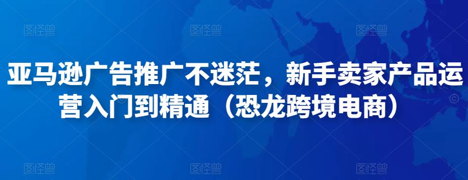 亚马逊广告推广不迷茫，新手卖家产品运营入门到精通（恐龙跨境电商）-买得值资源库