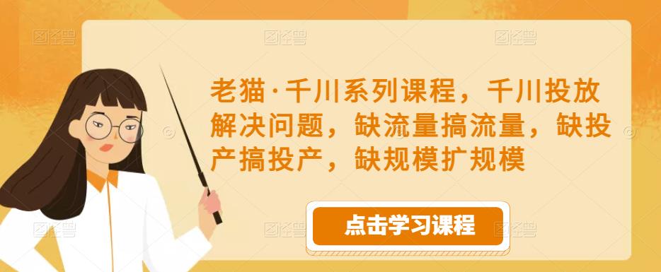 老猫·千川系列课程，千川投放解决问题，缺流量搞流量，缺投产搞投产，缺规模扩规模-买得值资源库
