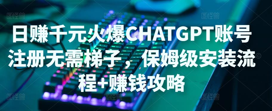 日赚千元火爆ChatGPT账号注册无需ti子，保姆级安装流程+赚钱攻略-买得值资源库