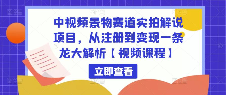 中视频景物赛道实拍解说项目，从注册到变现一条龙大解析【视频课程】-买得值资源库