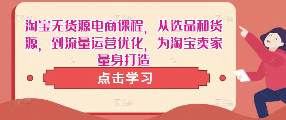 淘宝无货源电商课程，从选品和货源，到流量运营优化，为淘宝卖家量身打造-买得值资源库