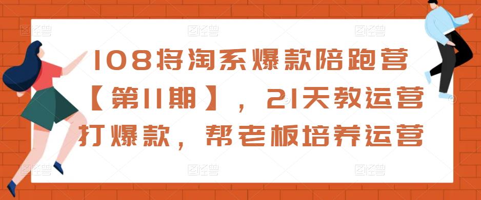 108将淘系爆款陪跑营【第11期】，21天教运营打爆款，帮老板培养运营-买得值资源库