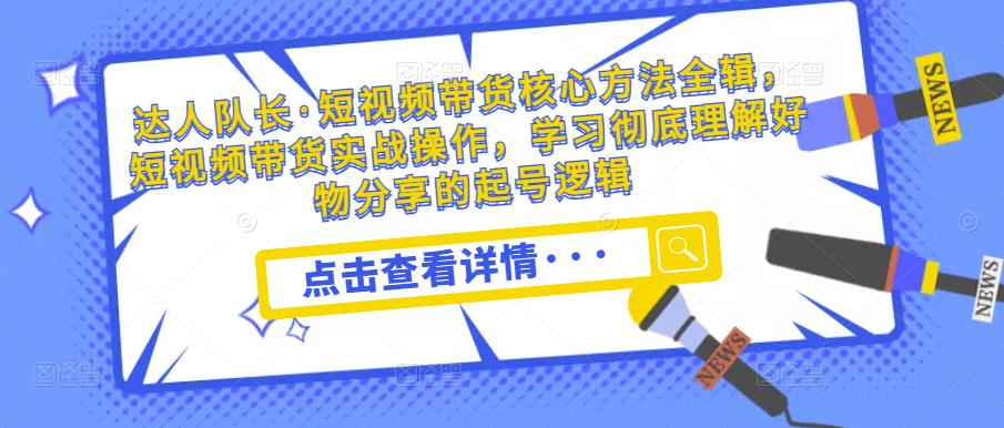 达人队长·短视频带货核心方法全辑，短视频带货实战操作，学习彻底理解好物分享的起号逻辑-买得值资源库