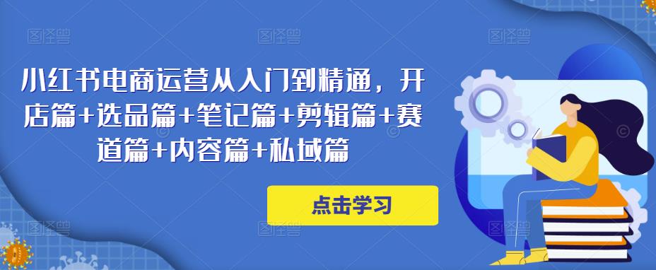 小红书电商运营从入门到精通，开店篇+选品篇+笔记篇+剪辑篇+赛道篇+内容篇+私域篇-买得值资源库