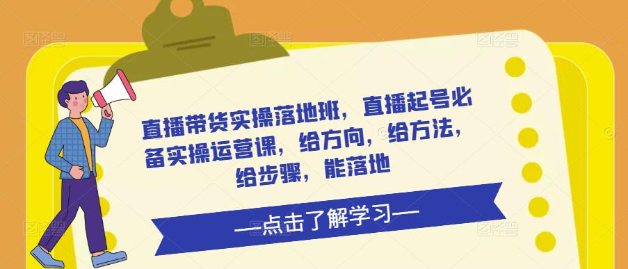 直播带货实操落地班，直播起号必备实操运营课，给方向，给方法，给步骤，能落地-买得值资源库
