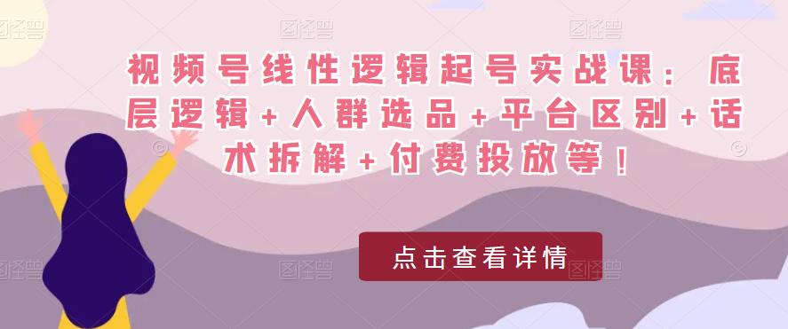 视频号线性逻辑起号实战课：底层逻辑+人群选品+平台区别+话术拆解+付费投放等！-买得值资源库