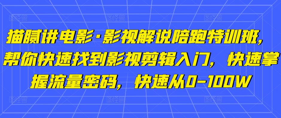 猫腻讲电影·影视解说陪跑特训班，帮你快速找到影视剪辑入门，快速掌握流量密码，快速从0-100W-买得值资源库