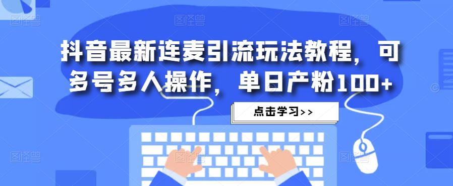 抖音最新连麦引流玩法教程，可多号多人操作，单日产粉100+-买得值资源库