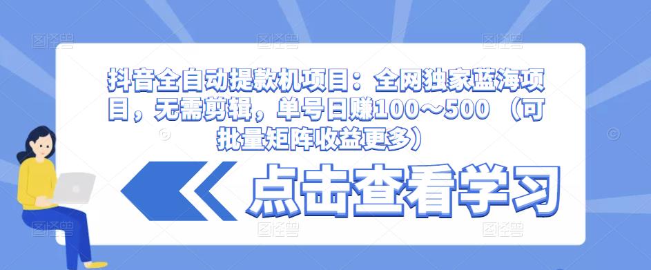 抖音全自动提款机项目：全网独家蓝海项目，无需剪辑，单号日赚100～500 （可批量矩阵收益更多）-买得值资源库