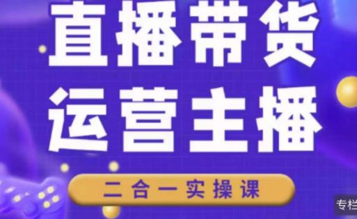 二占说直播·直播带货主播运营课程，主播运营二合一实操课-买得值资源库