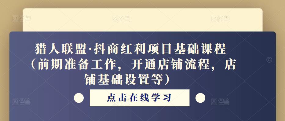 猎人联盟·抖商红利项目基础课程（前期准备工作，开通店铺流程，店铺基础设置等）-买得值资源库