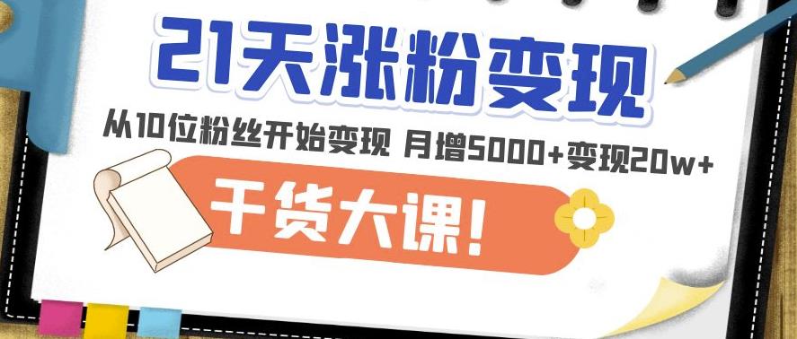 21天精准涨粉变现干货大课：从10位粉丝开始变现月增5000+变现20w+-买得值资源库