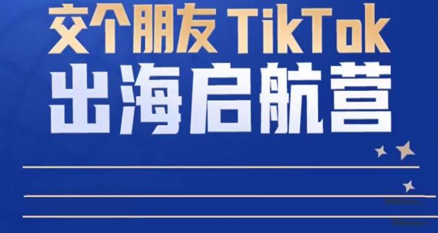TikTok商家出海启航营：教你TikTok跨境电商的底层逻辑，即使是零基础的你也可以快速上手-买得值资源库