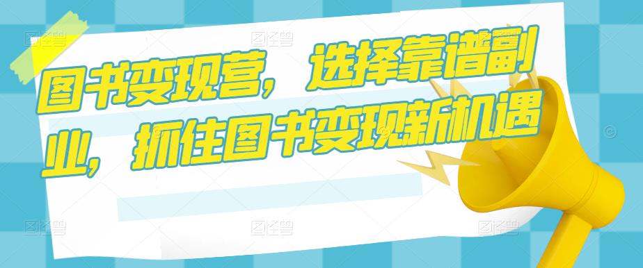 图书变现营，选择靠谱副业，抓住图书变现新机遇-买得值资源库