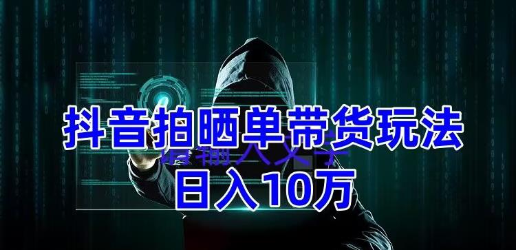 抖音拍晒单带货玩法分享，项目整体流程简单，有团队实测日入1万【教程+素材】-买得值资源库